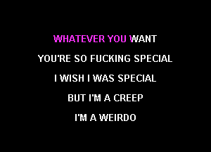 WHATEVER YOU WANT

YOU'RE SO FUCKING SPECIAL

I WISH I WAS SPECIAL
BUT I'M A CREEP
I'M AWEIRDO