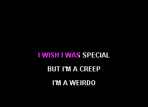 I WISH I WAS SPECIAL

BUT I'M A CREEP
I'M A WEIRDO