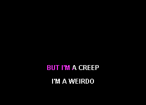 BUT I'M A CREEP

I'M A WEIRDO