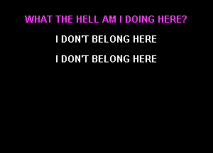 WHAT THE HELL AM I DOING HERE?
IDONT BELONG HERE
IDON'T BELONG HERE