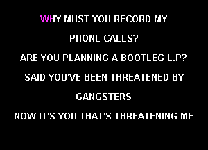 WHY MUST YOU RECORD MY
PHONE CALLS?

ARE YOU PLANNING A BOOTLEG LP?
SAID YOU'VE BEEN THREATENED BY
GANGSTERS
NOW IT'S YOU THAT'S THREATENING ME