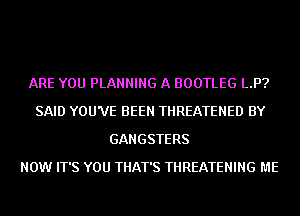 ARE YOU PLANNING A BOOTLEG LP?
SAID YOU'VE BEEN THREATENED BY
GANGSTERS
NOW IT'S YOU THAT'S THREATENING ME