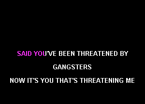 SAID YOU'VE BEEN THREATENED BY
GANGSTERS
NOW IT'S YOU THAT'S THREATENING ME
