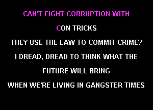 CANT FIGHT CORRUPTION WITH
CON TRICKS
THEY USE THE LAW T0 COMMIT CRIME?
I DREAD, DREAD T0 THINK WHAT THE
FUTURE WILL BRING
WHEN WE'RE LIVING IN GANGSTER TIMES