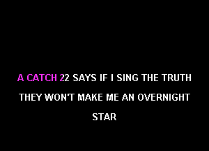 A CATCH 22 SAYS IF I SING THE TRUTH
THEY WONT MAKE ME AN OVERNIGHT
STAR