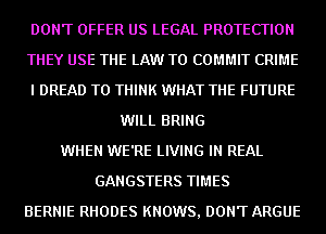 DON'T OFFER US LEGAL PROTECTION
THEY USE THE LAW T0 COMMIT CRIME
I DREAD T0 THINK WHAT THE FUTURE
WILL BRING
WHEN WE'RE LIVING IN REAL
GANGSTERS TIMES
BERNIE RHODES KNOWS, DON'T ARGUE