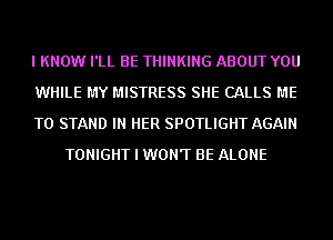 I KNOW I'LL BE THINKING ABOUT YOU

WHILE MY MISTRESS SHE CALLS ME

TO STAND IN HER SPOTLIGHT AGAIN
TONIGHT I WON'T BE ALONE