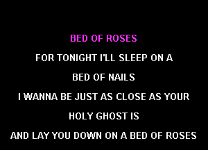 BED 0F ROSES
FOR TONIGHT I'LL SLEEP ON A
BED 0F NAILS
I WANNA BE JUST AS CLOSE AS YOUR
HOLY GHOST IS
AND LAY YOU DOWN ON A BED 0F ROSES