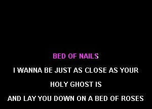 BED 0F NAILS
I WANNA BE JUST AS CLOSE AS YOUR
HOLY GHOST IS
AND LAY YOU DOWN ON A BED 0F ROSES