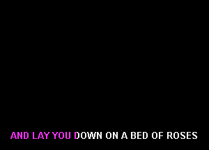 AND LAY YOU DOWN ON A BED 0F ROSES