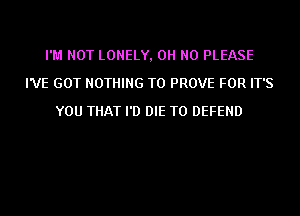 I'M NOT LONELY, OH NO PLEASE
I'VE GOT NOTHING TO PROVE FOR IT'S
YOU THAT I'D DIE T0 DEFEND
