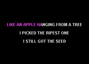 LIKE AN APPLE HANGING FROM A TREE
I PICKED THE RIPEST ONE
I STILL GOT THE SEED