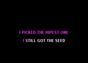 I PICKED THE RIPEST ONE

I STILL GOT THE SEED