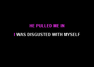 HE PULLED ME IN

I WAS DISGUSTED WITH MYSELF