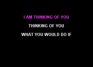 IAM THINKING OF YOU
THINKING OF YOU

WHAT YOU WOULD DO IF