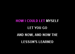 IIOWI COULD LET MYSELF
LET YOU GO

AND NOW, AND NOW THE

LESSONS LEARNED