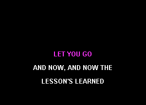 LET YOU GO
AND NOW. AND NOW THE
LESSOH'S LEARNED