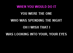 WHEN YOU WOULD DO IT
YOU WERE THE ONE
WHO WAS SPENDING THE NIGHT
OH I WISH THAT I
WAS LOOKING INTO YOUR, YOUR EYES