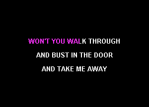 WON'T YOU WALK THROUGH

AND BUST IN THE DOOR
AND TAKE ME AWAY