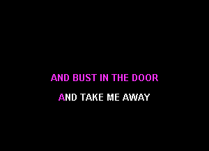 AND BUST IN THE DOOR

AND TAKE ME AWAY