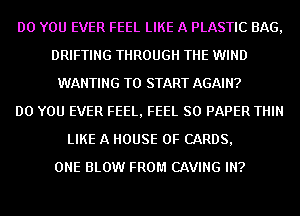 DO YOU EVER FEEL LIKE A PLASTIC BAG,
DRIFTING THROUGH THE WIND
WANTING TO START AGAIN?

DO YOU EVER FEEL, FEEL SO PAPER THIN
LIKE A HOUSE OF CARDS,

ONE BLOW FROM CAVING IN?