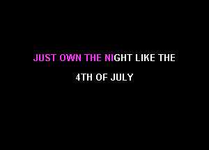 JUST OWN THE NIGHT LIKE THE

4TH OF JULY