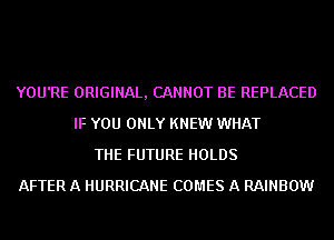 YOU'RE ORIGINAL, CANNOT BE REPLACED
IF YOU ONLY KNEW WHAT
THE FUTURE HOLDS
AFTER A HURRICANE COMES A RAINBOW