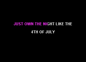 JUST OWN THE NIGHT LIKE THE

4TH OF JULY