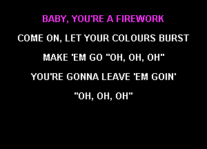 BABY, YOU'RE A FIREWORK
COME ON, LET YOUR COLOURS BURST
MAKE 'EM GO 0H, 0H, 0H
YOU'RE GONNA LEAVE 'EM GOIN'
0H, 0H, 0H