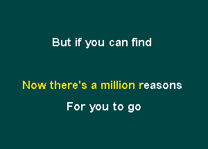 But if you can fund

Now there's a million reasons

For you to go