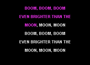 BOOM, BOOM, BOOM
EVEN BRIGHTER THAN THE
MOON, MOON, MOON
BOOM, BOOM. BOOM
EVEN BRIGHTER THAN THE

MOON, MOON, MOON

g