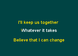 I'll keep us together

Whatever it takes

Believe that I can change