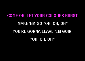 COME ON, LET YOUR COLOURS BURST
MAKE 'EM GO 0H, 0H, 0H
YOU'RE GONNA LEAVE 'EM GOIN'
0H, 0H, 0H