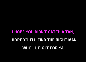 I HOPE YOU DIDN'T CATCH A TAN,
I HOPE YOU'LL FIND THE RIGHT MAN
WHO'LL FIX IT FOR YA