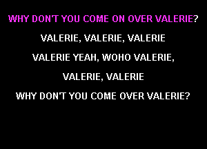 WHY DON'T YOU COME ON OVER VALERIE?
VALERIE, VALERIE, VALERIE
VALERIE YEAH, WOHO VALERIE,
VALERIE, VALERIE
WHY DON'T YOU COME OVER VALERIE?