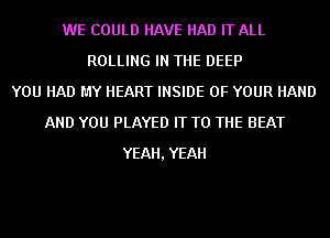 WE COULD HAVE HAD IT ALL
ROLLING IN THE DEEP
YOU HAD MY HEART INSIDE OF YOUR HAND
AND YOU PLAYED IT TO THE BEAT
YEAH, YEAH