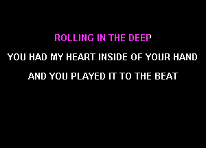 ROLLING IN THE DEEP
YOU HAD MY HEART INSIDE OF YOUR HAND
AND YOU PLAYED IT TO THE BEAT