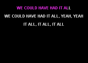 WE COULD HAVE HAD IT ALL
WE COULD HAVE HAD IT ALL, YEAH, YEAH
IT ALL, IT ALL, IT ALL