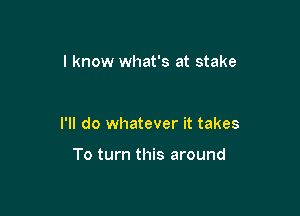 I know what's at stake

I'll do whatever it takes

To turn this around