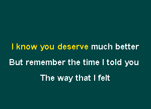 I know you deserve much better

But remember the time I told you

The way that I felt