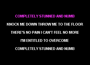 COMPLETELY STUNNED AND NUMB
KNOCK ME DOWN THROW ME TO THE FLOOR
THERE'S N0 PAIN I CANT FEEL NO MORE
PM ENTITLED TO OVERCOME

COMPLETELY STUNNED AND NUMB