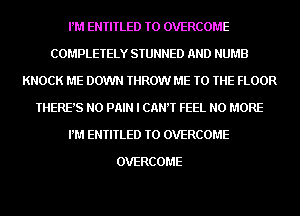 PM ENTITLED TO OVERCOME
COMPLETELY STUNNED AND NUMB
KNOCK ME DOWN THROW ME TO THE FLOOR
THERE'S N0 PAIN I CANT FEEL NO MORE
PM ENTITLED TO OVERCOME

OVERCOME