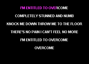 PM ENTITLED TO OVERCOME
COMPLETELY STUNNED AND NUMB
KNOCK ME DOWN THROW ME TO THE FLOOR
THERE'S N0 PAIN I CANT FEEL NO MORE
PM ENTITLED TO OVERCOME

OVERCOME