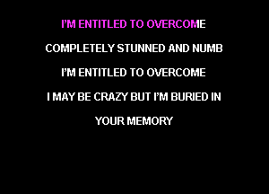 PM ENTITLED TO OVERCOME
COMPLETELY STUNNED AND NUMB
PM ENTITLED TO OVERCOME
IMAY BE CRAZY BUT I'M BURIED IN
YOUR MEMORY