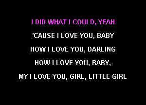 I DID WHAT I COULD, YEAH
'CAUSE I LOVE YOU, BABY
HOW I LOVE YOU, DARLING
HOW I LOVE YOU. BABY.
MYI LOVE YOU, GIRL. LITTLE GIRL