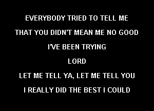 EVERYBODY TRIED TO TELL ME
THAT YOU DIDN'T MEAN ME NO GOOD
I'VE BEEN TRYING
LORD
LET ME TELL YA, LET ME TELL YOU
I REALLY DID THE BEST I COULD