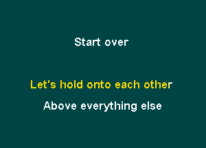 Start over

Let's hold onto each other

Above everything else