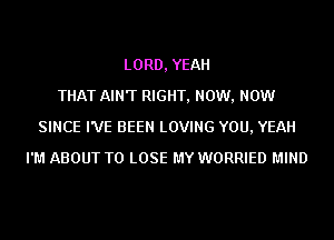 LORD, YEAH
THAT AIN'T RIGHT, NOW, NOW
SINCE I'VE BEEN LOVING YOU, YEAH
I'M ABOUT TO LOSE MY WORRIED MIND