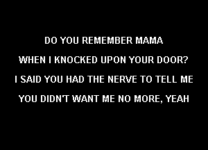 DO YOU REMEMBER MAMA
WHEN I KNOCKED UPON YOUR DOOR?
I SAID YOU HAD THE NERVE TO TELL ME
YOU DIDN'T WANT ME NO MORE, YEAH