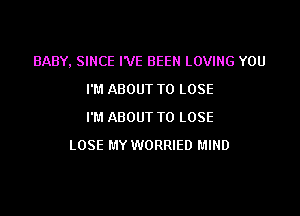 BABY, SINCE I'VE BEEN LOVING YOU
I'M ABOUT TO LOSE

I'M ABOUT TO LOSE
LOSE MY WORRIED MIND